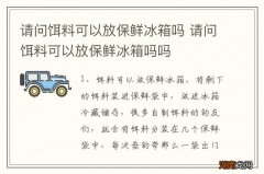 请问饵料可以放保鲜冰箱吗 请问饵料可以放保鲜冰箱吗吗
