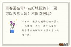 青春常在青年友好城畅游卡一票可以去多人吗？不限次数吗？