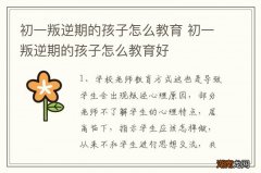 初一叛逆期的孩子怎么教育 初一叛逆期的孩子怎么教育好