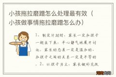 小孩做事情拖拉磨蹭怎么办 小孩拖拉磨蹭怎么处理最有效