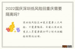 2022国庆深圳低风险回重庆需要隔离吗？