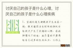 讨厌自己的孩子是什么心理，讨厌自己的孩子是什么心理疾病