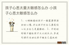 孩子心思太重太敏感怎么办 小孩子心思太敏感怎么办