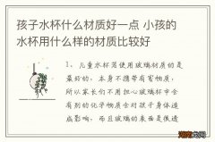 孩子水杯什么材质好一点 小孩的水杯用什么样的材质比较好