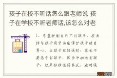 孩子在校不听话怎么跟老师说 孩子在学校不听老师话,该怎么对老师说?
