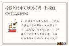 柠檬红茶可以浇花吗 柠檬茶叶水可以浇花吗