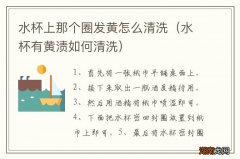 水杯有黄渍如何清洗 水杯上那个圈发黄怎么清洗