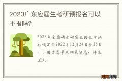 2024广东应届生考研预报名可以不报吗？