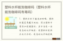 塑料水杯能泡咖啡吗有毒吗 塑料水杯能泡咖啡吗