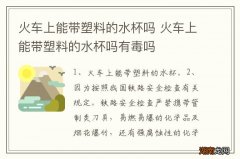 火车上能带塑料的水杯吗 火车上能带塑料的水杯吗有毒吗