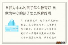 自我为中心的孩子怎么教育好 自我为中心的孩子怎么教育好呢