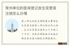 常州单位的医保登记发生变更或注销怎么办理