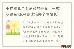 干式双离合和cvt变速箱哪个寿命长 干式双离合变速箱的寿命