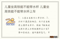 儿童坐高铁能不能带水杯 儿童坐高铁能不能带水杯上车