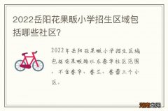 2022岳阳花果畈小学招生区域包括哪些社区？