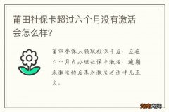 莆田社保卡超过六个月没有激活会怎么样？