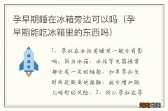 孕早期能吃冰箱里的东西吗 孕早期睡在冰箱旁边可以吗