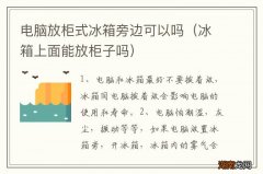 冰箱上面能放柜子吗 电脑放柜式冰箱旁边可以吗