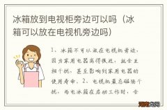 冰箱可以放在电视机旁边吗 冰箱放到电视柜旁边可以吗
