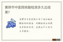 黄骅市中医院核酸检测多久出结果？