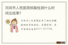 河间市人民医院核酸检测什么时间出结果？