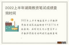 2022上半年湖南教资笔试成绩查询时间