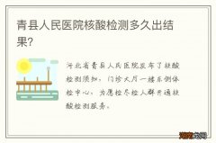 青县人民医院核酸检测多久出结果？