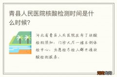 青县人民医院核酸检测时间是什么时候？