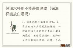 保温杯能放白酒吗 保温水杯能不能装白酒喝