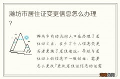 潍坊市居住证变更信息怎么办理？