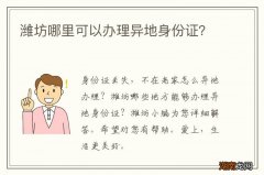 潍坊哪里可以办理异地身份证？