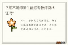 岳阳不是师范生能报考教师资格证吗？