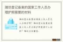 潍坊登记备案的国家工作人员办理护照需要的材料