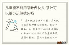 儿童能不能用茶叶做枕头 茶叶可以给小孩做枕头吗